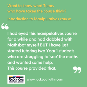 I had eyed this manipulatives course for a while and had dabbled with mathsbot myself but I have just started tutoring two year 1 students who are struggling 'see' the maths and wanted some help. This course provided that. 